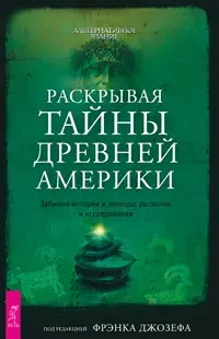 Раскрывая тайны древней Америки. Забытые истории и легенды, раскопки и исследования