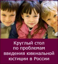 КРУГЛЫЙ СТОЛ ПО ПРОБЛЕМАМ ВВЕДЕНИЯ ЮВЕНАЛЬНОЙ ЮСТИЦИИ В РОССИИ
