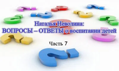 Наталья Неволина: ВОПРОСЫ – ОТВЕТЫ о воспитании детей. Часть 7